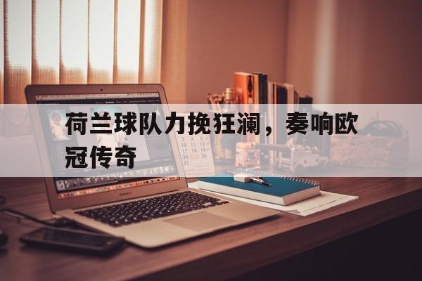 爱游戏在线-荷兰球队力挽狂澜,奏响欧冠传奇之声